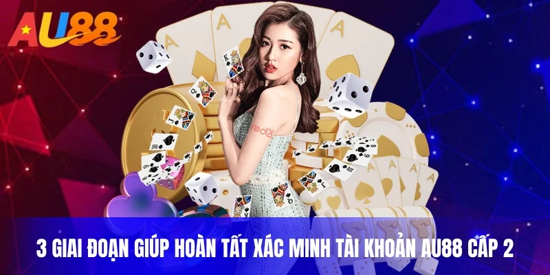 3 giai đoạn giúp hoàn tất xác minh tài khoản AU88 cấp 2