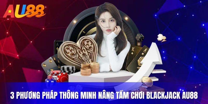 3 phương pháp thông minh nâng tầm chơi blackjack au88