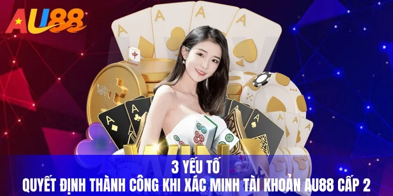 3 yếu tố quyết định thành công khi xác minh tài khoản AU88 cấp 2