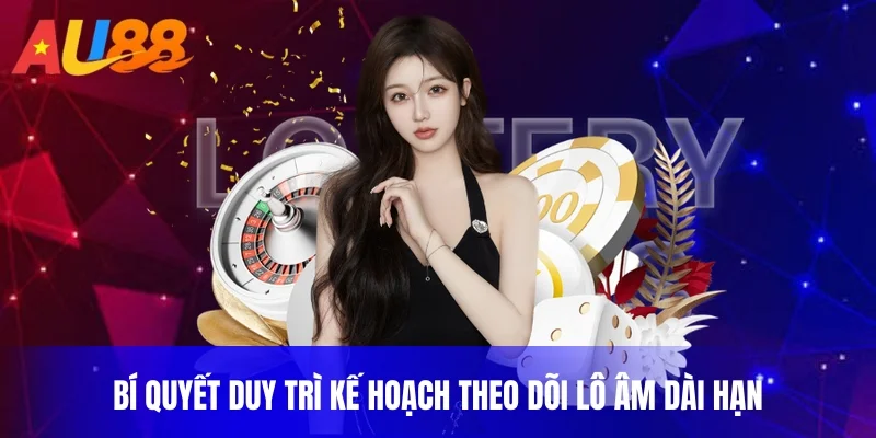 Bí quyết duy trì kế hoạch theo dõi lô âm dài hạn