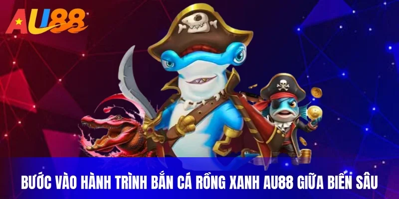 Bước vào hành trình bắn cá rồng xanh AU88 giữa biển sâu