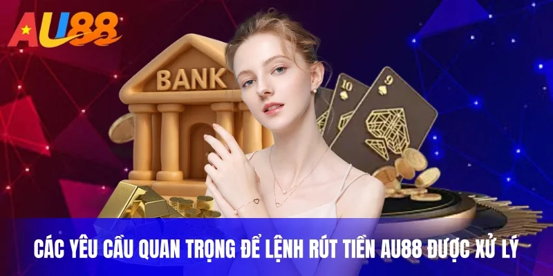 Các yêu cầu quan trọng để lệnh rút tiền AU88 được xử lý