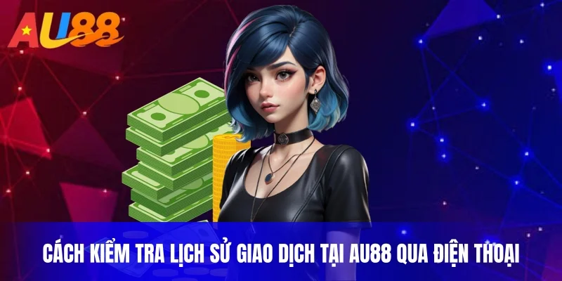 Cách kiểm tra lịch sử giao dịch tại AU88 qua điện thoại