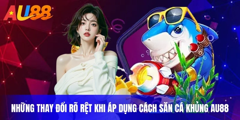 Những thay đổi rõ rệt khi áp dụng cách săn cá khủng AU88