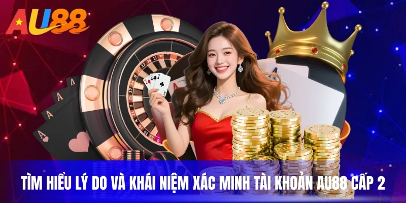 Tìm hiểu lý do và khái niệm xác minh tài khoản AU88 cấp 2