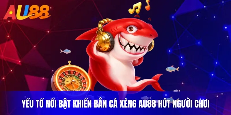 Yếu tố nổi bật khiến bắn cá xèng au88 hút người chơi